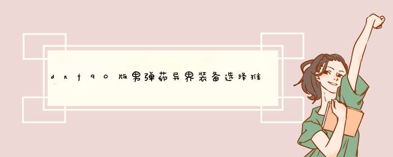 dnf90版男弹药异界装备选择推荐 异界套搭配攻略